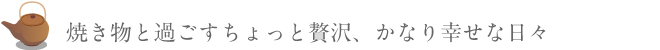 焼き物と過ごすちょっと贅沢、かなり幸せな日々｜備前焼・陶器・銘茶・ギフト・引き出物なら陶美苑|陶美苑は備前焼を中心に陶器や地元・倉敷の特産物などを販売しております。陶器と地酒のセットギフトもございます。